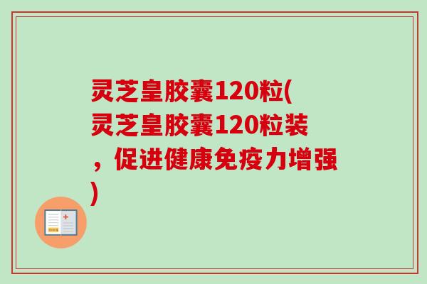 灵芝皇胶囊120粒(灵芝皇胶囊120粒装，促进健康免疫力增强)