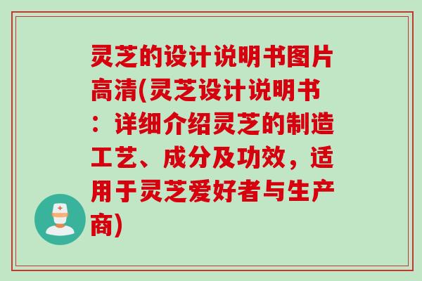 灵芝的设计说明书图片高清(灵芝设计说明书：详细介绍灵芝的制造工艺、成分及功效，适用于灵芝爱好者与生产商)