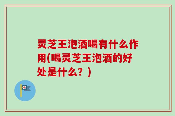 灵芝王泡酒喝有什么作用(喝灵芝王泡酒的好处是什么?) 灵芝王泡酒喝有什么作用(喝灵芝王泡酒的好处是什么?)