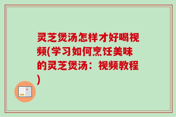 灵芝煲汤怎样才好喝视频(学习如何烹饪美味的灵芝煲汤：视频教程)