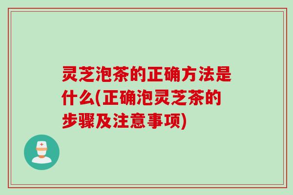 灵芝泡茶的正确方法是什么(正确泡灵芝茶的步骤及注意事项)