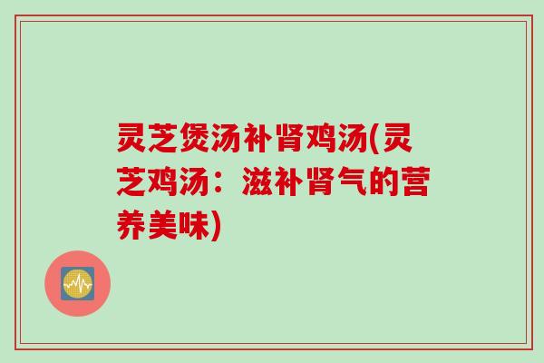 灵芝煲汤补肾鸡汤(灵芝鸡汤：滋补肾气的营养美味)
