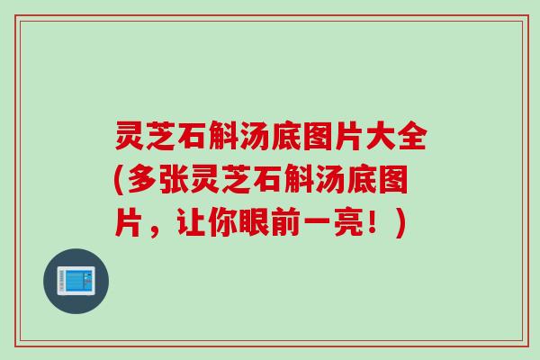 灵芝石斛汤底图片大全(多张灵芝石斛汤底图片，让你眼前一亮！)