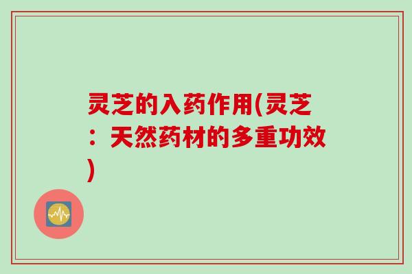 灵芝的入药作用(灵芝:天然药材的多重功效) 灵芝的入药作用(灵芝:天然药材的多重功效)