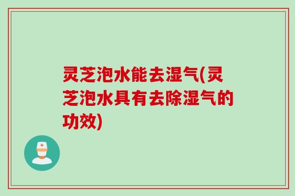 灵芝泡水能去湿气(灵芝泡水具有去除湿气的功效)