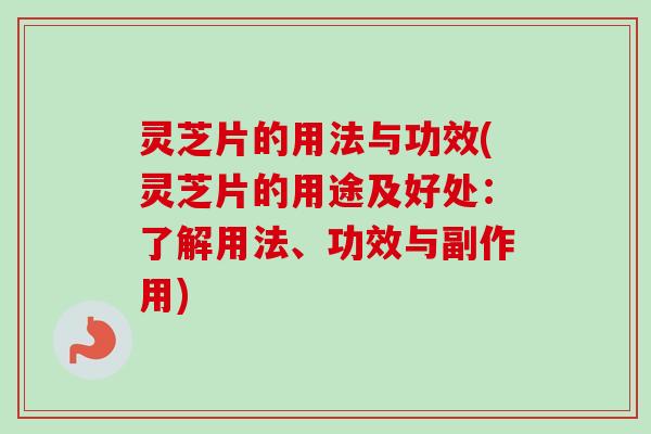 灵芝片的用法与功效(灵芝片的用途及好处：了解用法、功效与副作用)