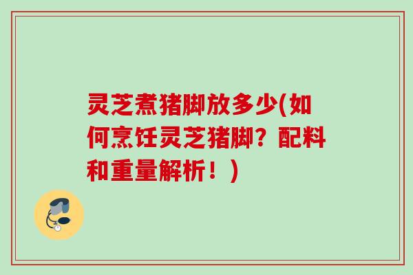 灵芝煮猪脚放多少(如何烹饪灵芝猪脚？配料和重量解析！)
