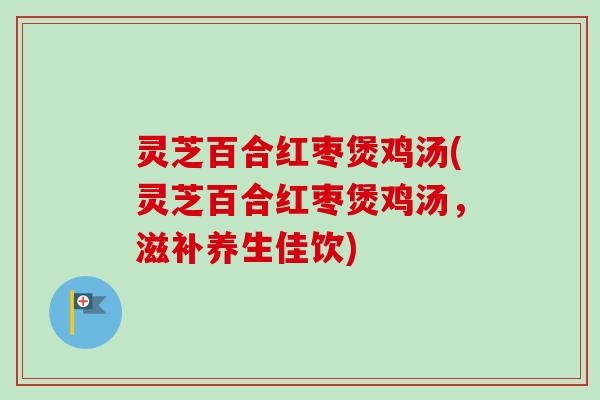 灵芝百合红枣煲鸡汤(灵芝百合红枣煲鸡汤，滋补养生佳饮)