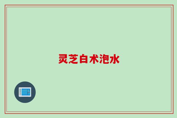 灵芝白术泡水