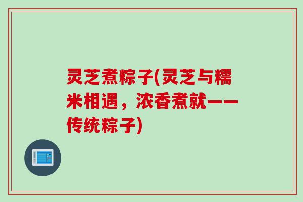 灵芝煮粽子(灵芝与糯米相遇，浓香煮就——传统粽子)
