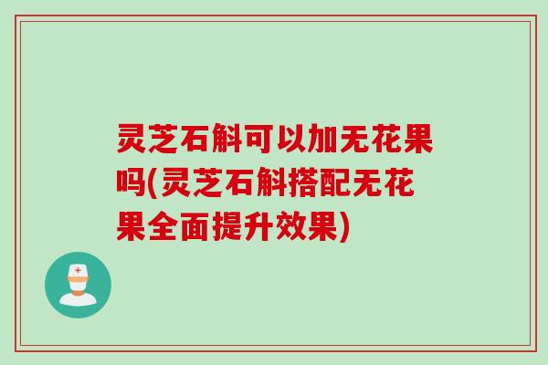 灵芝石斛可以加无花果吗(灵芝石斛搭配无花果全面提升效果) 灵芝石斛可以加无花果吗(灵芝石斛搭配无花果全面提升效果)