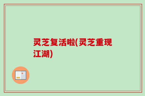 灵芝复活啦(灵芝重现江湖) 灵芝复活啦(灵芝重现江湖)