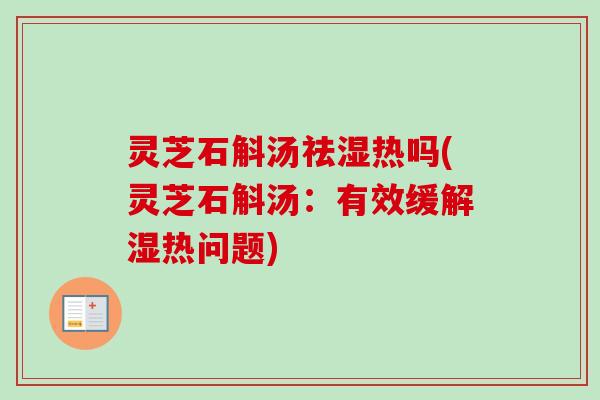 灵芝石斛汤祛湿热吗(灵芝石斛汤：有效缓解湿热问题)
