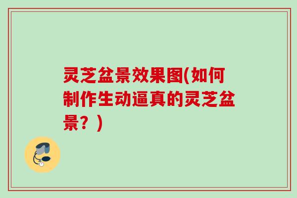 灵芝盆景效果图(如何制作生动逼真的灵芝盆景？)