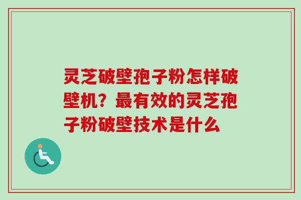 灵芝破壁孢子粉怎样破壁机?有效的灵芝孢子粉破壁技术是什么 灵芝破壁孢子粉怎样破壁机?有效的灵芝孢子粉破壁技术是什么