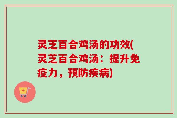 灵芝百合鸡汤的功效(灵芝百合鸡汤:提升免疫力,) 灵芝百合鸡汤的功效(灵芝百合鸡汤:提升免疫力,)