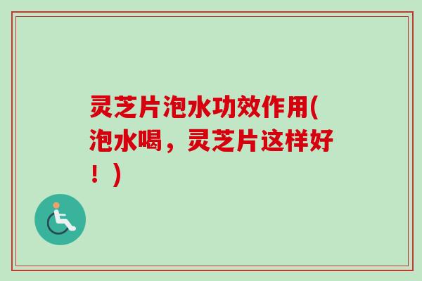 灵芝片泡水功效作用(泡水喝，灵芝片这样好！)