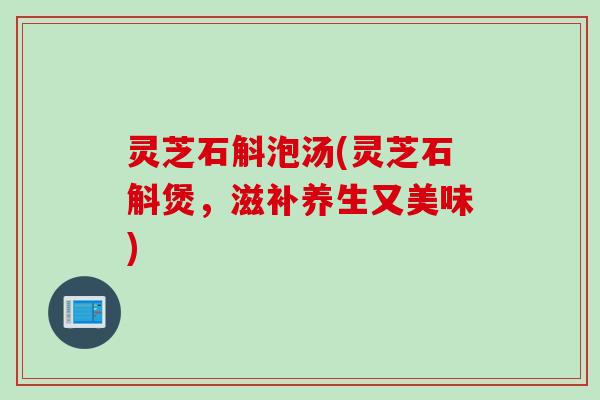 灵芝石斛泡汤(灵芝石斛煲,滋补养生又美味) 灵芝石斛泡汤(灵芝石斛煲,滋补养生又美味)