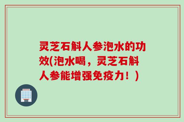 灵芝石斛人参泡水的功效(泡水喝，灵芝石斛人参能增强免疫力！)