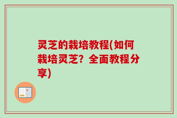 灵芝的栽培教程(如何栽培灵芝?全面教程分享) 灵芝的栽培教程(如何栽培灵芝?全面教程分享)
