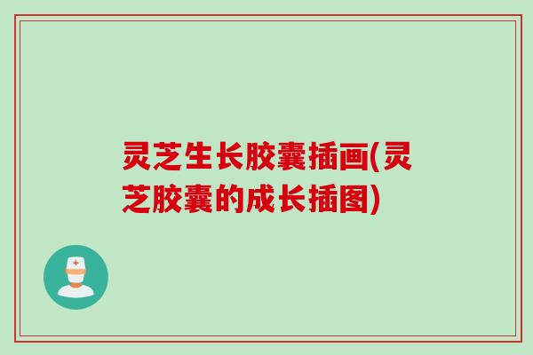 灵芝生长胶囊插画(灵芝胶囊的成长插图)