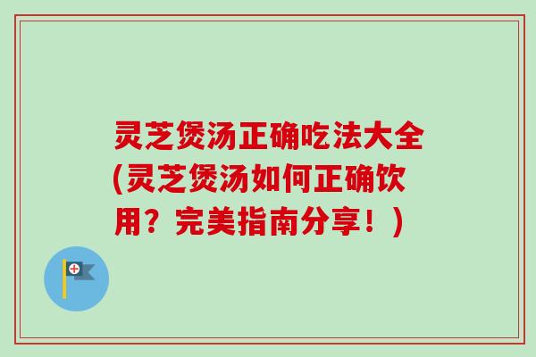 灵芝煲汤正确吃法大全(灵芝煲汤如何正确饮用?完美指南分享!) 灵芝煲汤正确吃法大全(灵芝煲汤如何正确饮用?完美指南分享!)