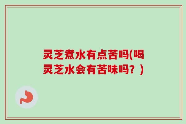 灵芝煮水有点苦吗(喝灵芝水会有苦味吗？)