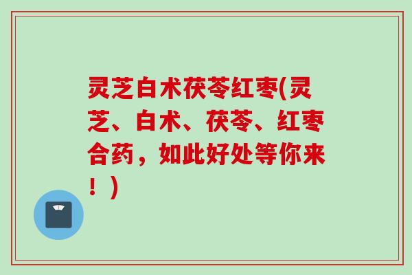 灵芝白术茯苓红枣(灵芝、白术、茯苓、红枣合药，如此好处等你来！)