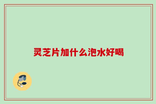 灵芝片加什么泡水好喝 灵芝片加什么泡水好喝