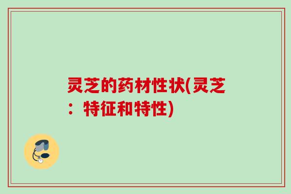 灵芝的药材性状(灵芝:特征和特性) 灵芝的药材性状(灵芝:特征和特性)