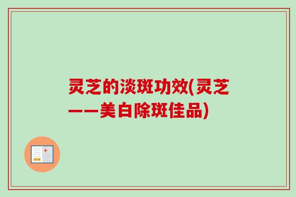 灵芝的淡斑功效(灵芝——美白除斑佳品)