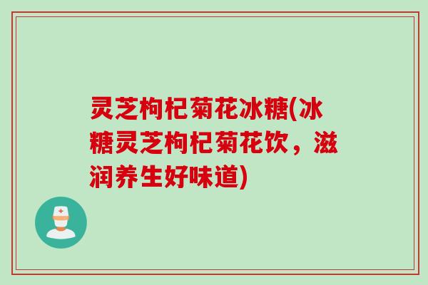 灵芝枸杞菊花冰糖(冰糖灵芝枸杞菊花饮，滋润养生好味道)