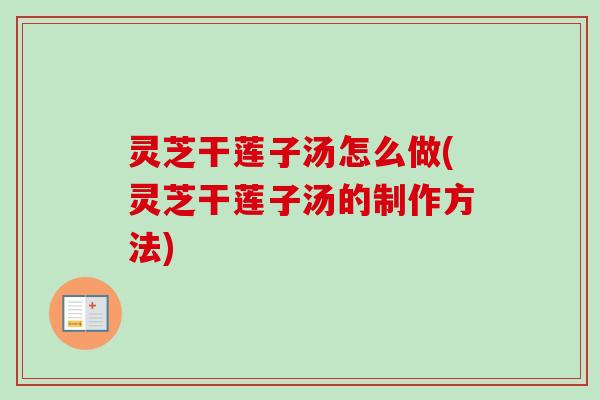 灵芝干莲子汤怎么做(灵芝干莲子汤的制作方法)
