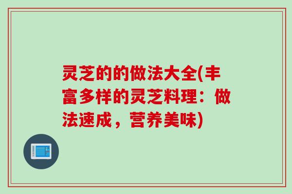 灵芝的的做法大全(丰富多样的灵芝料理:做法速成,营养美味) 灵芝的的做法大全(丰富多样的灵芝料理:做法速成,营养美味)
