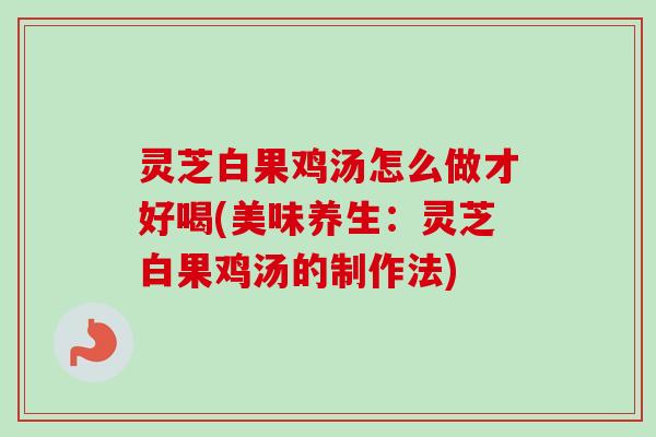 灵芝白果鸡汤怎么做才好喝(美味养生：灵芝白果鸡汤的制作法)