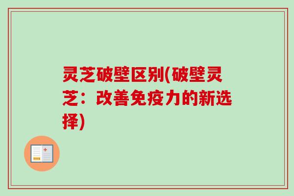 灵芝破壁区别(破壁灵芝:改善免疫力的新选择) 灵芝破壁区别(破壁灵芝:改善免疫力的新选择)