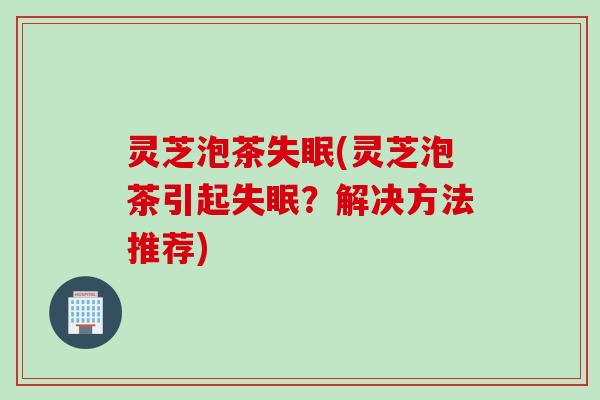 灵芝泡茶(灵芝泡茶引起?解决方法推荐) 灵芝泡茶(灵芝泡茶引起?解决方法推荐)