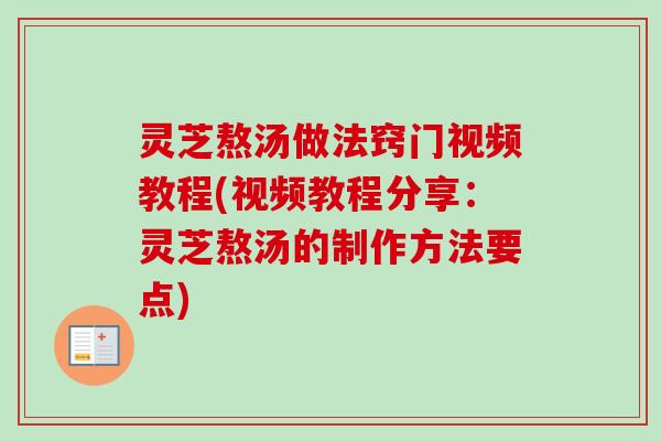 灵芝熬汤做法窍门视频教程(视频教程分享：灵芝熬汤的制作方法要点)