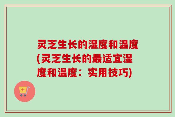 灵芝生长的湿度和温度(灵芝生长的最适宜湿度和温度：实用技巧)