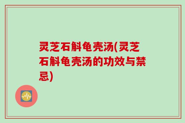 灵芝石斛龟壳汤(灵芝石斛龟壳汤的功效与禁忌)