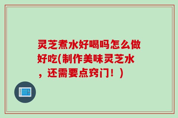 灵芝煮水好喝吗怎么做好吃(制作美味灵芝水,还需要点窍门!) 灵芝煮水好喝吗怎么做好吃(制作美味灵芝水,还需要点窍门!)