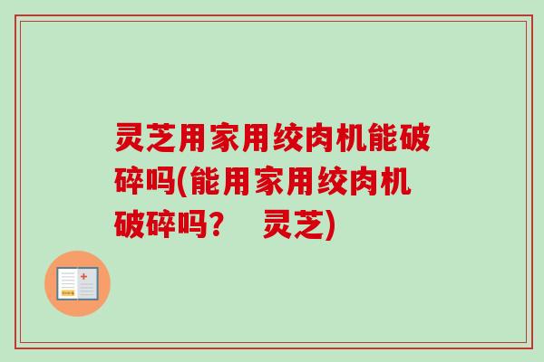 灵芝用家用绞肉机能破碎吗(能用家用绞肉机破碎吗？  灵芝)