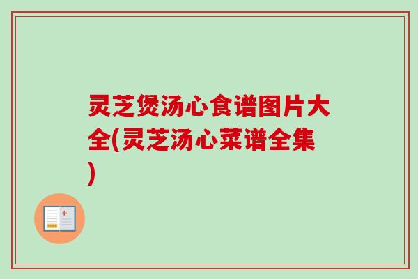 灵芝煲汤心食谱图片大全(灵芝汤心菜谱全集) 灵芝煲汤心食谱图片大全(灵芝汤心菜谱全集)