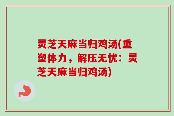 灵芝天麻当归鸡汤(重塑体力，解压无忧：灵芝天麻当归鸡汤)
