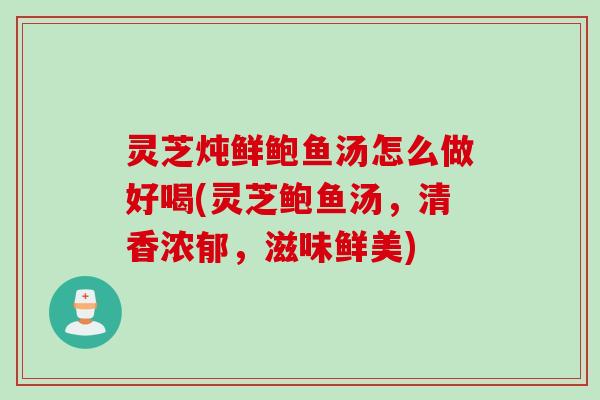 灵芝炖鲜鲍鱼汤怎么做好喝(灵芝鲍鱼汤，清香浓郁，滋味鲜美)