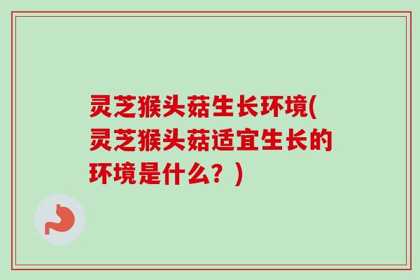 灵芝猴头菇生长环境(灵芝猴头菇适宜生长的环境是什么?) 灵芝猴头菇生长环境(灵芝猴头菇适宜生长的环境是什么?)