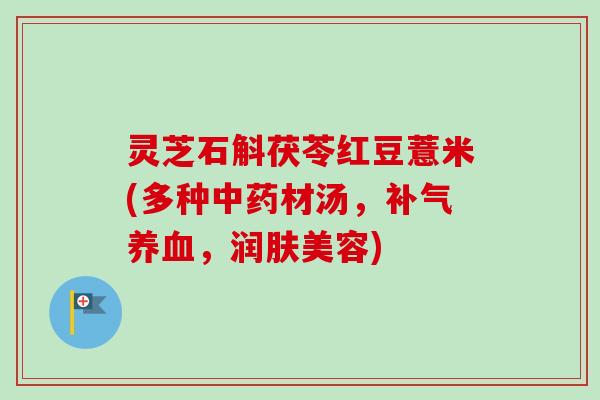 灵芝石斛茯苓红豆薏米(多种中药材汤，补气养血，润肤美容)