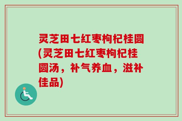 灵芝田七红枣枸杞桂圆(灵芝田七红枣枸杞桂圆汤，补气养血，滋补佳品)