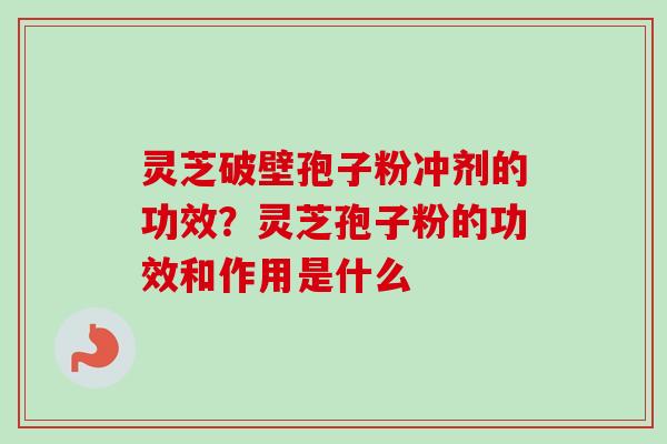 灵芝破壁孢子粉冲剂的功效？灵芝孢子粉的功效和作用是什么