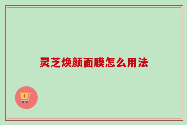 灵芝焕颜面膜怎么用法
